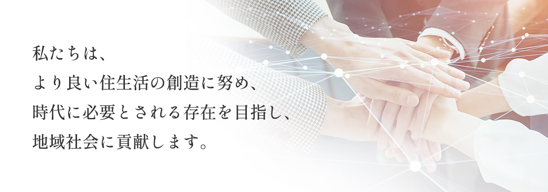 私たちは、より良い住生活の創造に努め、時代に必要とされる存在を目指し、地域社会に貢献します。
